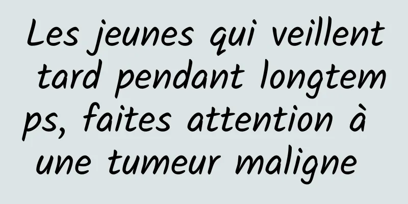 Les jeunes qui veillent tard pendant longtemps, faites attention à une tumeur maligne 