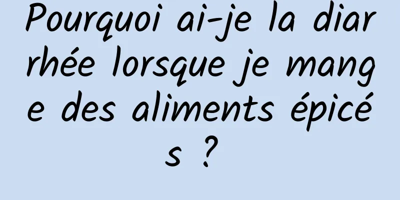 Pourquoi ai-je la diarrhée lorsque je mange des aliments épicés ? 