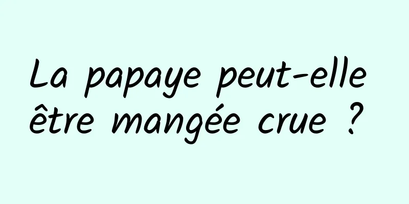 La papaye peut-elle être mangée crue ? 