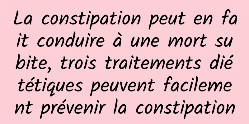 La constipation peut en fait conduire à une mort subite, trois traitements diététiques peuvent facilement prévenir la constipation