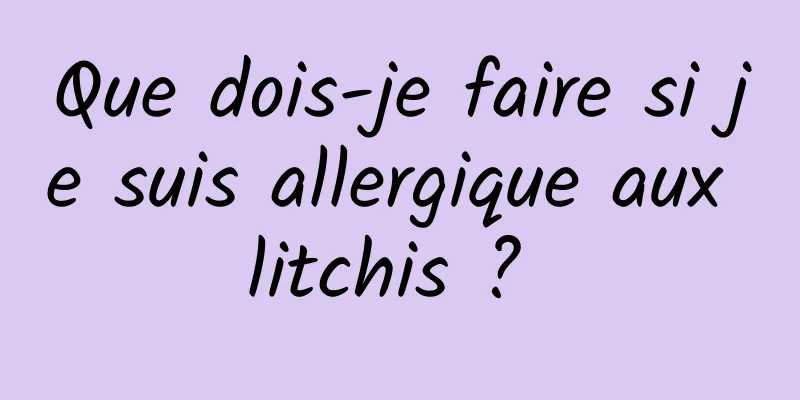 Que dois-je faire si je suis allergique aux litchis ? 