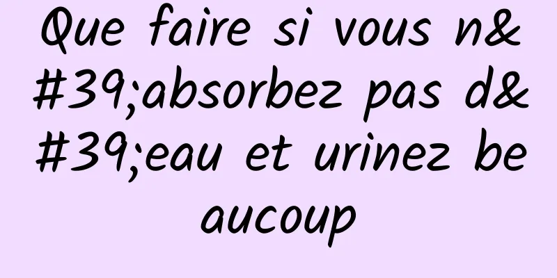 Que faire si vous n'absorbez pas d'eau et urinez beaucoup