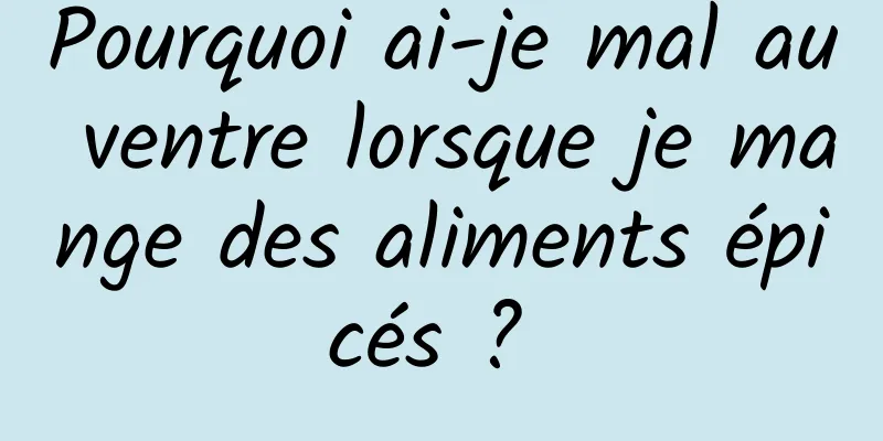 Pourquoi ai-je mal au ventre lorsque je mange des aliments épicés ? 