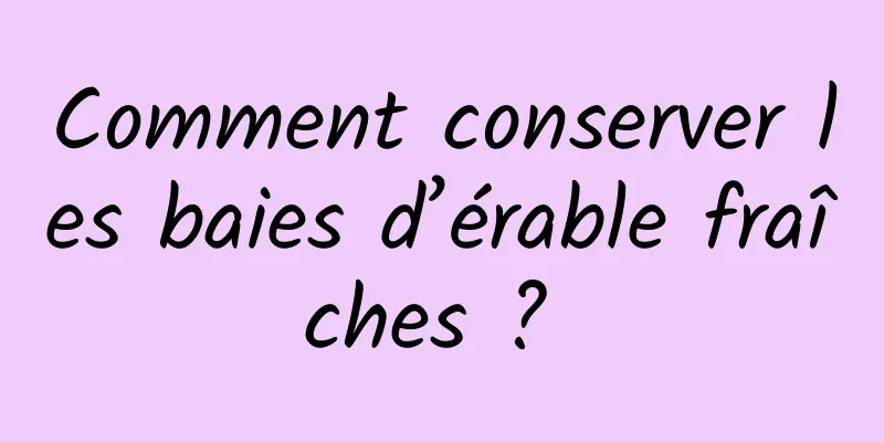 Comment conserver les baies d’érable fraîches ? 