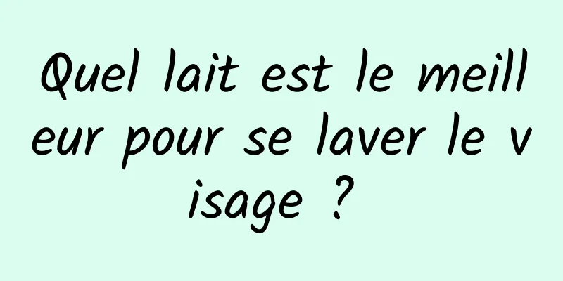 Quel lait est le meilleur pour se laver le visage ? 