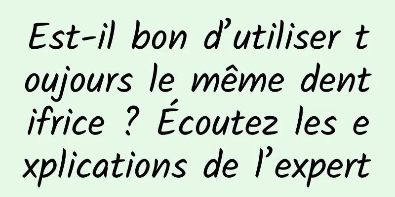 Est-il bon d’utiliser toujours le même dentifrice ? Écoutez les explications de l’expert