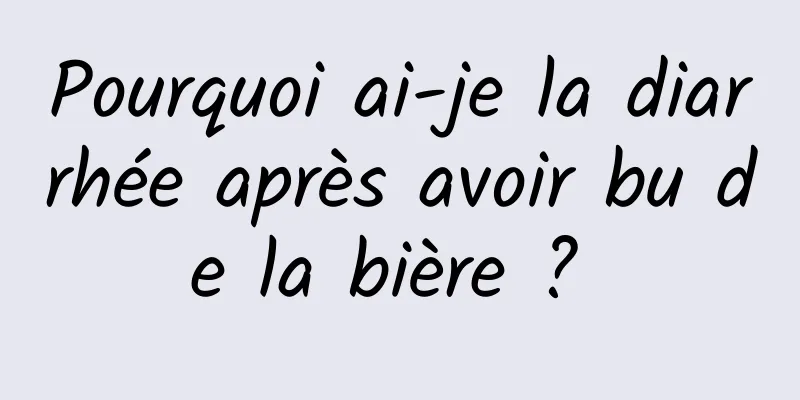 Pourquoi ai-je la diarrhée après avoir bu de la bière ? 