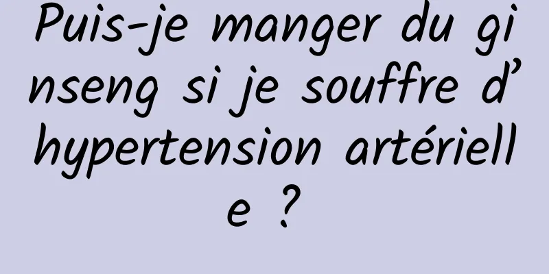 Puis-je manger du ginseng si je souffre d’hypertension artérielle ? 