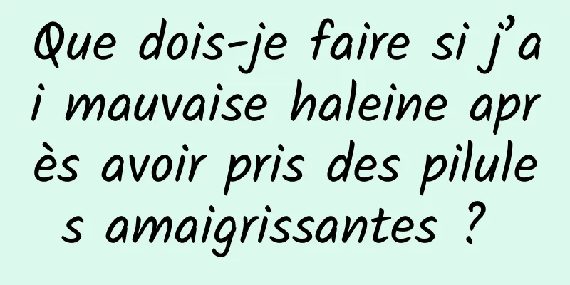 Que dois-je faire si j’ai mauvaise haleine après avoir pris des pilules amaigrissantes ? 