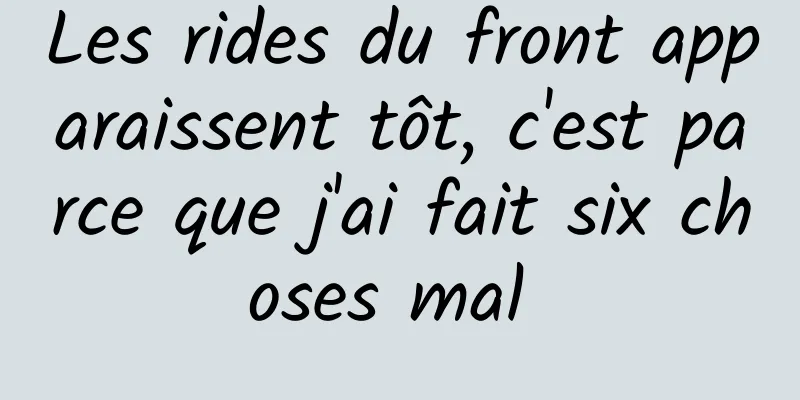 Les rides du front apparaissent tôt, c'est parce que j'ai fait six choses mal 