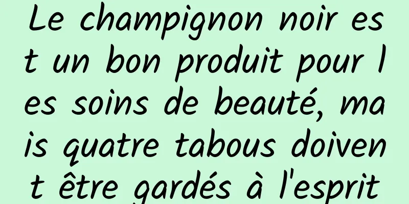 Le champignon noir est un bon produit pour les soins de beauté, mais quatre tabous doivent être gardés à l'esprit