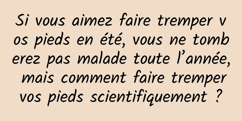 Si vous aimez faire tremper vos pieds en été, vous ne tomberez pas malade toute l’année, mais comment faire tremper vos pieds scientifiquement ? 