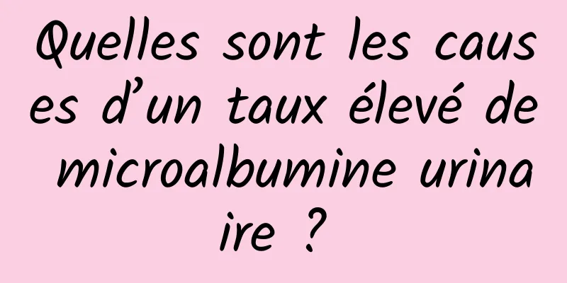 Quelles sont les causes d’un taux élevé de microalbumine urinaire ? 