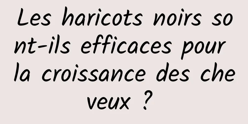 Les haricots noirs sont-ils efficaces pour la croissance des cheveux ? 