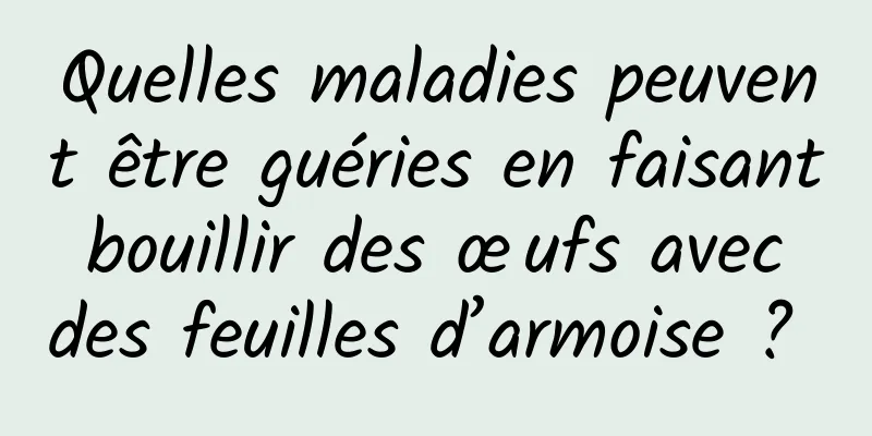 Quelles maladies peuvent être guéries en faisant bouillir des œufs avec des feuilles d’armoise ? 