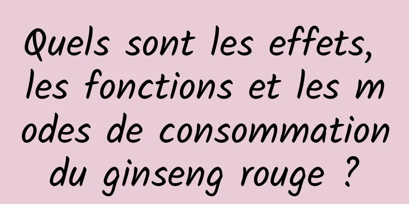 Quels sont les effets, les fonctions et les modes de consommation du ginseng rouge ? 