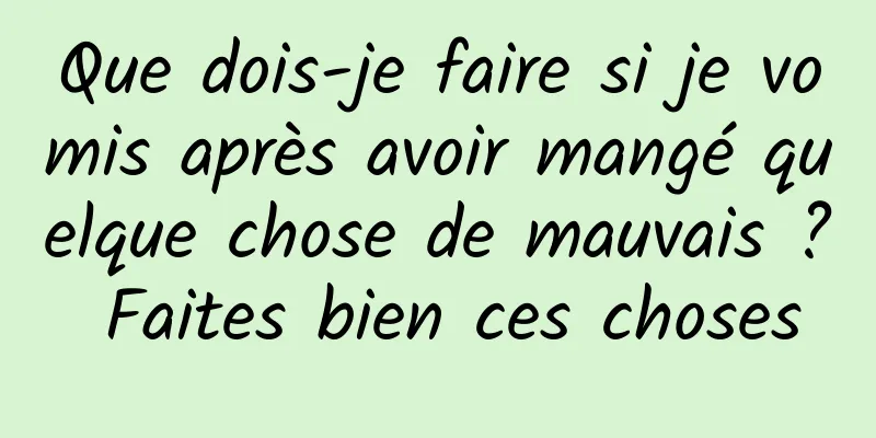 Que dois-je faire si je vomis après avoir mangé quelque chose de mauvais ? Faites bien ces choses