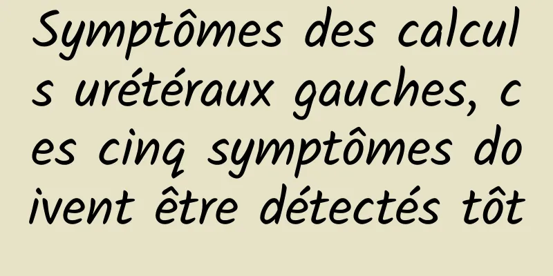 Symptômes des calculs urétéraux gauches, ces cinq symptômes doivent être détectés tôt