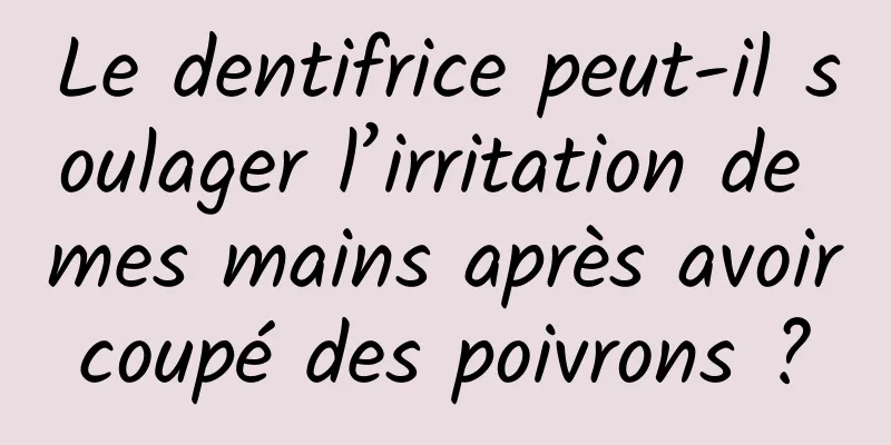 Le dentifrice peut-il soulager l’irritation de mes mains après avoir coupé des poivrons ? 