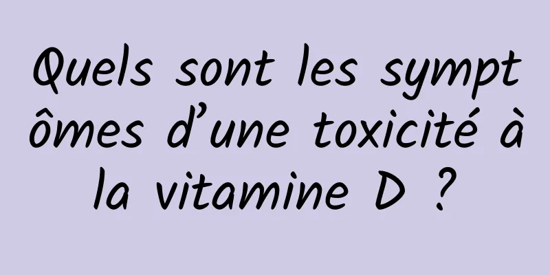 Quels sont les symptômes d’une toxicité à la vitamine D ? 