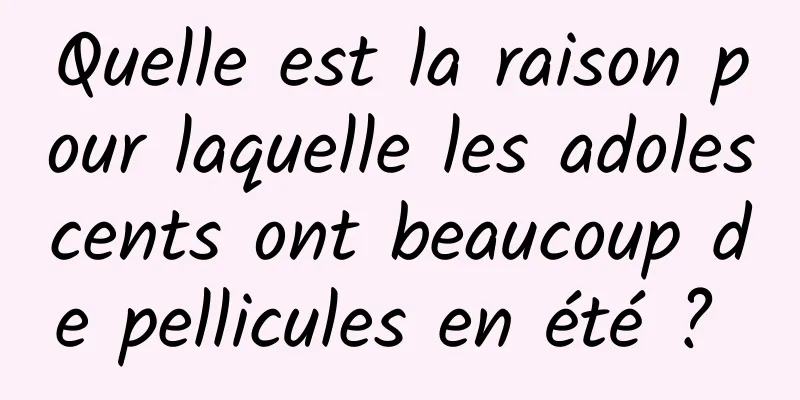 Quelle est la raison pour laquelle les adolescents ont beaucoup de pellicules en été ? 