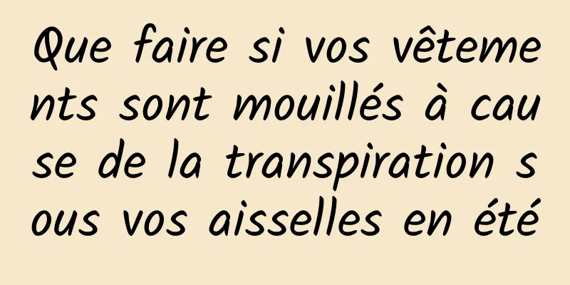 Que faire si vos vêtements sont mouillés à cause de la transpiration sous vos aisselles en été