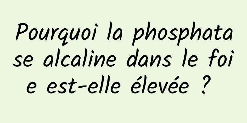 Pourquoi la phosphatase alcaline dans le foie est-elle élevée ? 