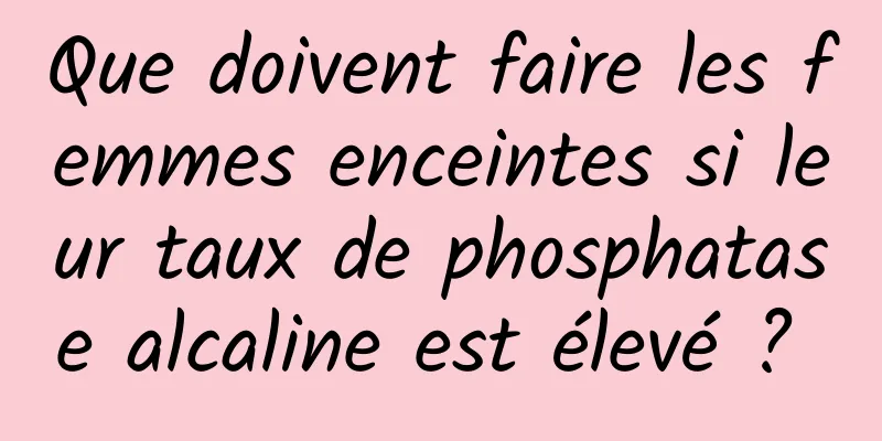 Que doivent faire les femmes enceintes si leur taux de phosphatase alcaline est élevé ? 