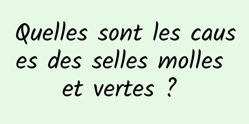 Quelles sont les causes des selles molles et vertes ? 