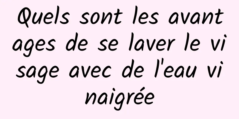 Quels sont les avantages de se laver le visage avec de l'eau vinaigrée
