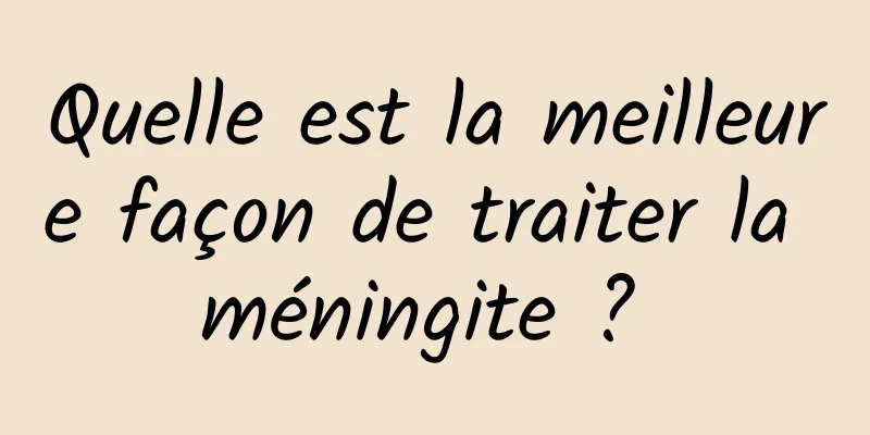 Quelle est la meilleure façon de traiter la méningite ? 