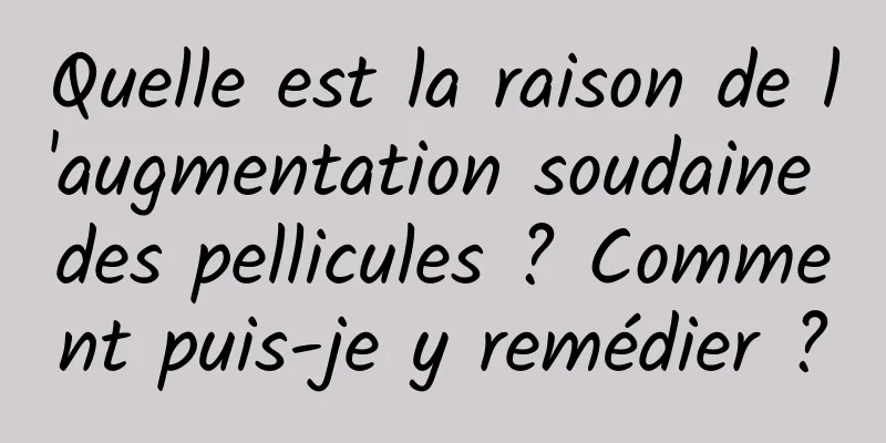 Quelle est la raison de l'augmentation soudaine des pellicules ? Comment puis-je y remédier ?