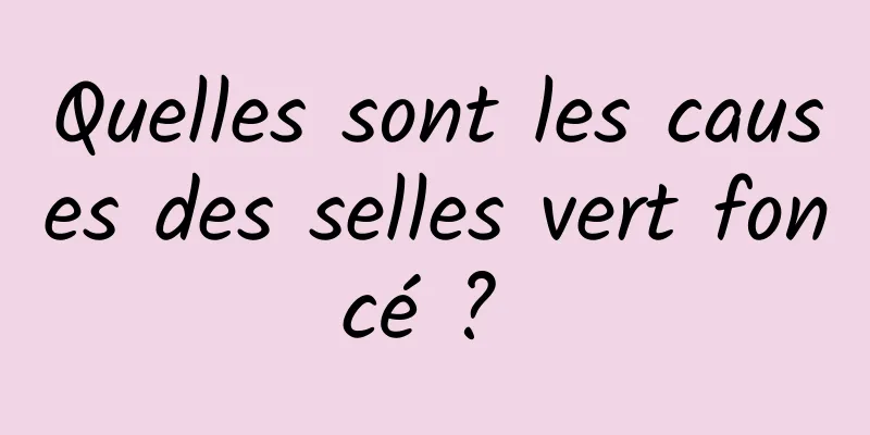 Quelles sont les causes des selles vert foncé ? 