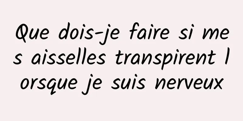 Que dois-je faire si mes aisselles transpirent lorsque je suis nerveux