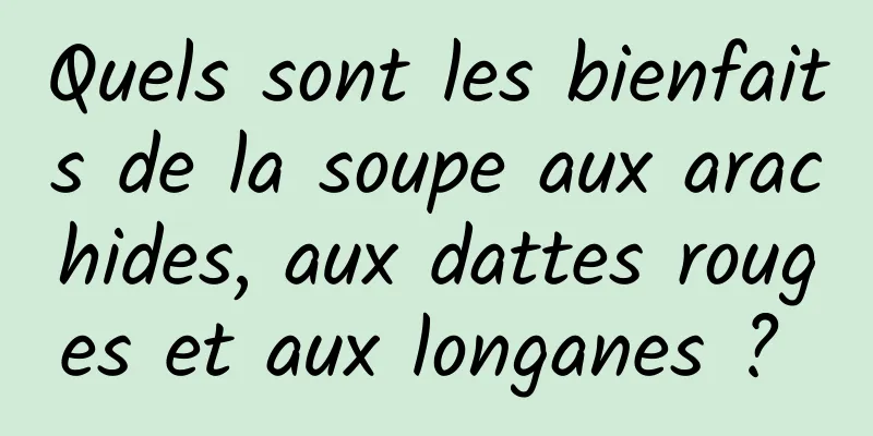 Quels sont les bienfaits de la soupe aux arachides, aux dattes rouges et aux longanes ? 