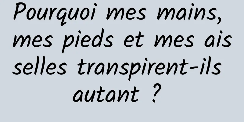 Pourquoi mes mains, mes pieds et mes aisselles transpirent-ils autant ? 