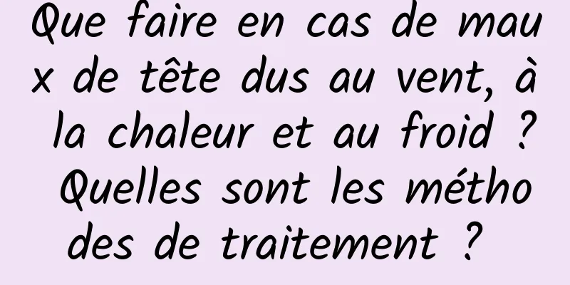 Que faire en cas de maux de tête dus au vent, à la chaleur et au froid ? Quelles sont les méthodes de traitement ? 