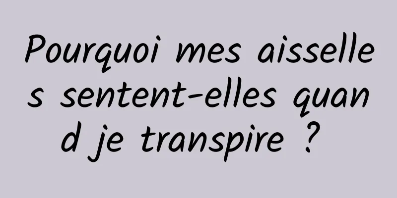 Pourquoi mes aisselles sentent-elles quand je transpire ? 