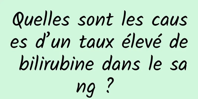 Quelles sont les causes d’un taux élevé de bilirubine dans le sang ? 