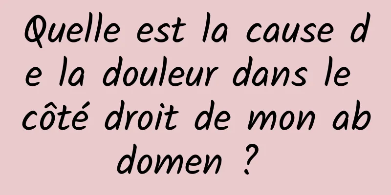 Quelle est la cause de la douleur dans le côté droit de mon abdomen ? 