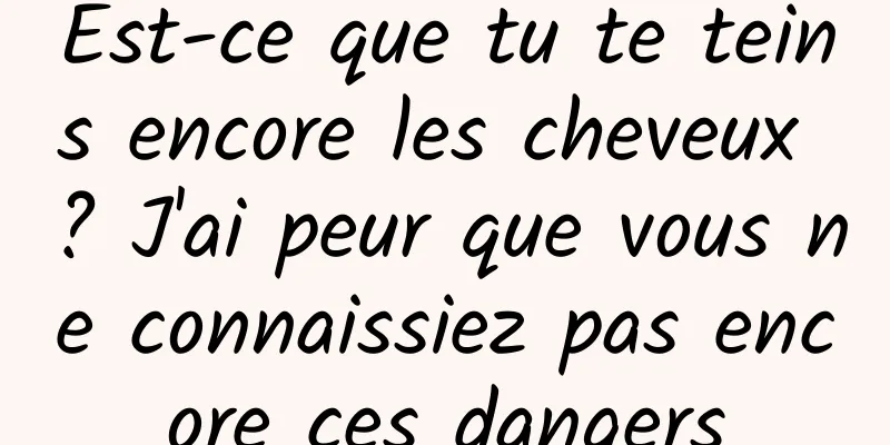 Est-ce que tu te teins encore les cheveux ? J'ai peur que vous ne connaissiez pas encore ces dangers