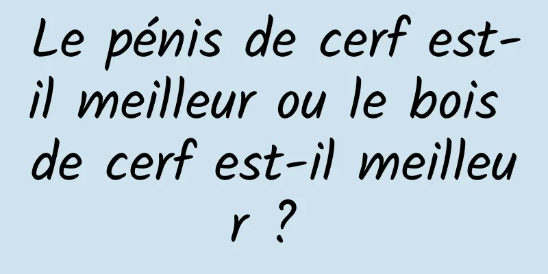 Le pénis de cerf est-il meilleur ou le bois de cerf est-il meilleur ? 