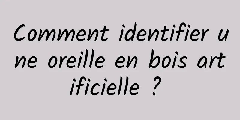 Comment identifier une oreille en bois artificielle ? 