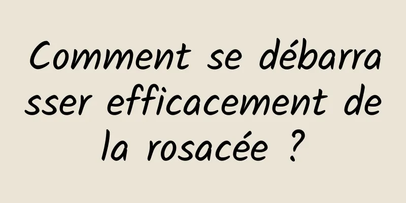 Comment se débarrasser efficacement de la rosacée ? 