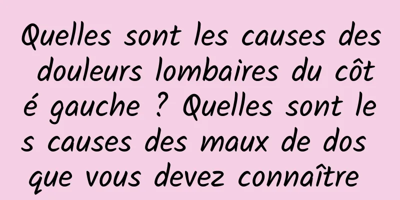 Quelles sont les causes des douleurs lombaires du côté gauche ? Quelles sont les causes des maux de dos que vous devez connaître 