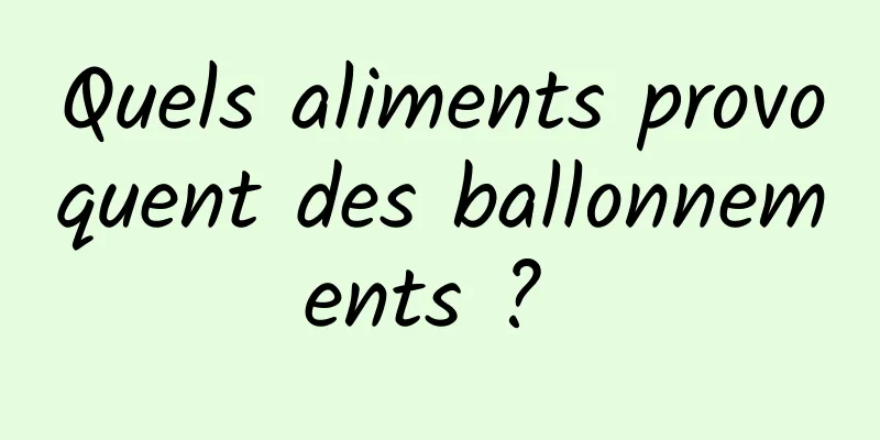 Quels aliments provoquent des ballonnements ? 