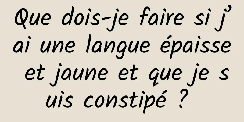 Que dois-je faire si j’ai une langue épaisse et jaune et que je suis constipé ? 