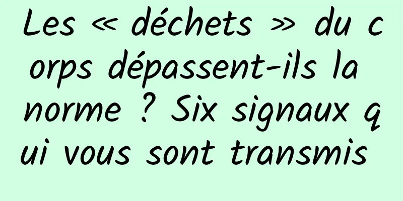 Les « déchets » du corps dépassent-ils la norme ? Six signaux qui vous sont transmis 