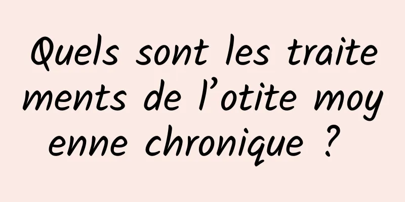 Quels sont les traitements de l’otite moyenne chronique ? 