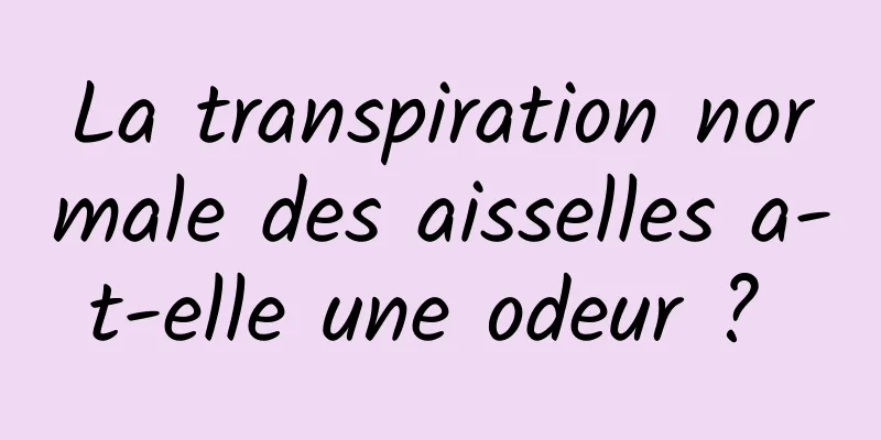 La transpiration normale des aisselles a-t-elle une odeur ? 